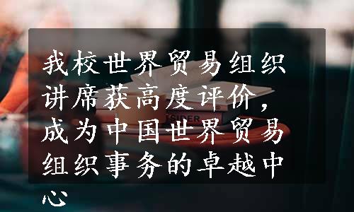 我校世界贸易组织讲席获高度评价，成为中国世界贸易组织事务的卓越中心