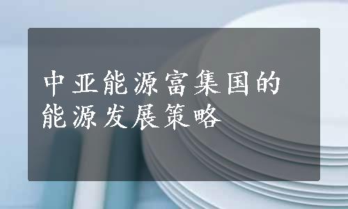 中亚能源富集国的能源发展策略