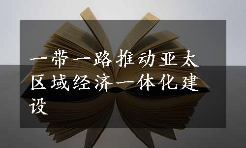 一带一路推动亚太区域经济一体化建设