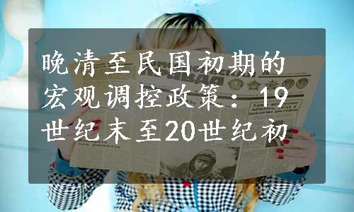 晚清至民国初期的宏观调控政策：19世纪末至20世纪初