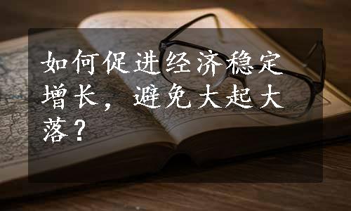 如何促进经济稳定增长，避免大起大落？