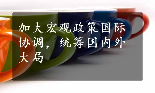 加大宏观政策国际协调，统筹国内外大局