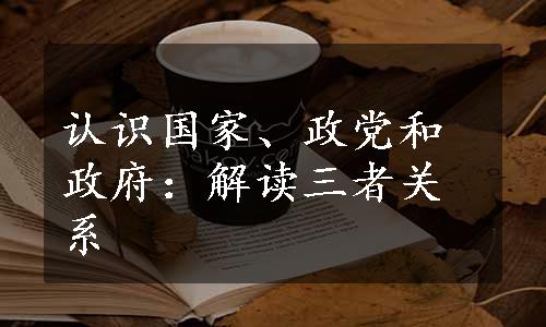 认识国家、政党和政府：解读三者关系