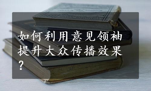 如何利用意见领袖提升大众传播效果？