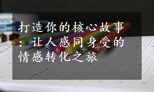 打造你的核心故事：让人感同身受的情感转化之旅