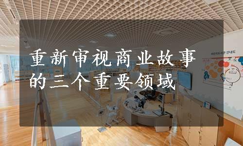 重新审视商业故事的三个重要领域