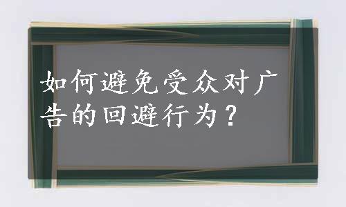 如何避免受众对广告的回避行为？