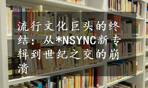 流行文化巨头的终结：从*NSYNC新专辑到世纪之交的崩溃