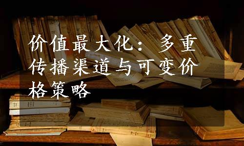 价值最大化：多重传播渠道与可变价格策略