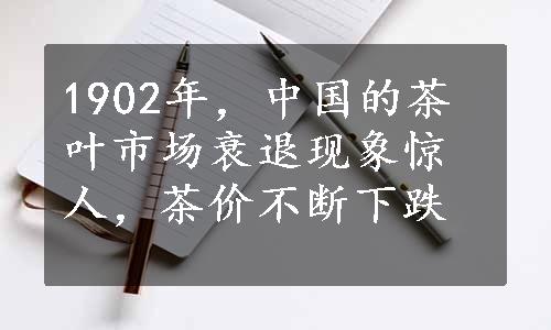 1902年，中国的茶叶市场衰退现象惊人，茶价不断下跌