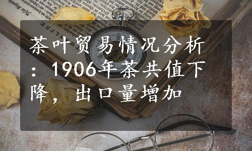 茶叶贸易情况分析：1906年茶共值下降，出口量增加