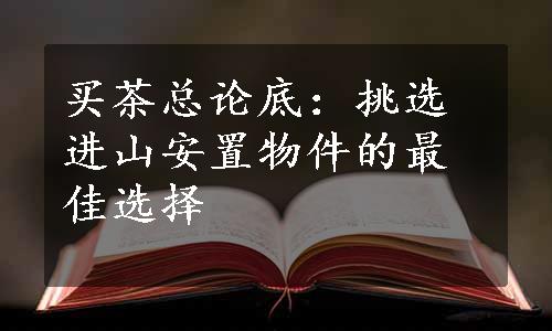 买茶总论底：挑选进山安置物件的最佳选择