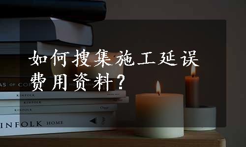 如何搜集施工延误费用资料？