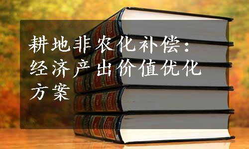 耕地非农化补偿：经济产出价值优化方案