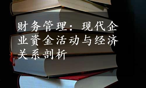 财务管理：现代企业资金活动与经济关系剖析