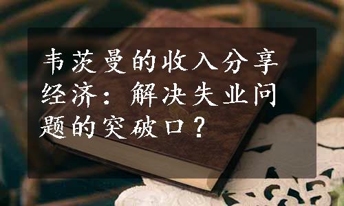 韦茨曼的收入分享经济：解决失业问题的突破口？