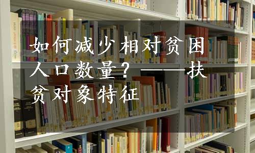 如何减少相对贫困人口数量？——扶贫对象特征