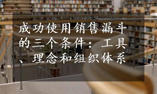 成功使用销售漏斗的三个条件：工具、理念和组织体系