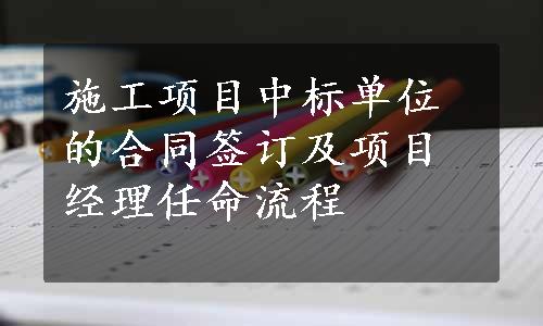 施工项目中标单位的合同签订及项目经理任命流程