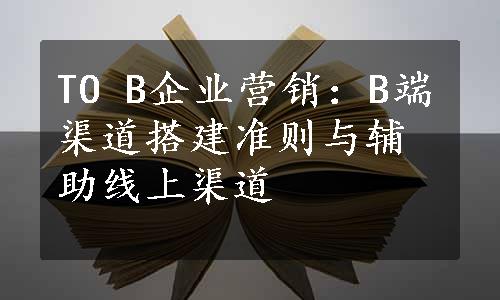 TO B企业营销：B端渠道搭建准则与辅助线上渠道