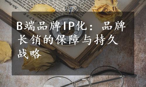 B端品牌IP化：品牌长销的保障与持久战略