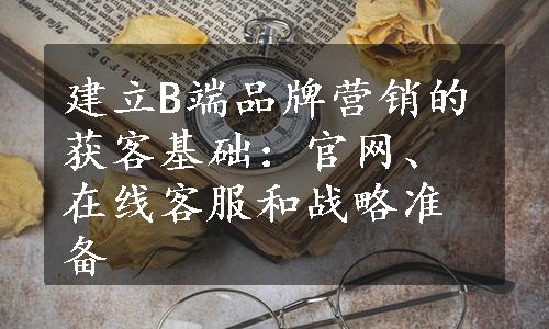 建立B端品牌营销的获客基础：官网、在线客服和战略准备