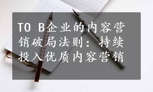 TO B企业的内容营销破局法则：持续投入优质内容营销