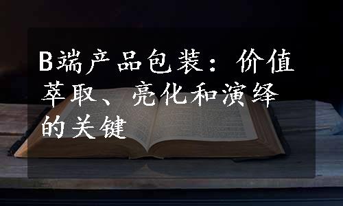 B端产品包装：价值萃取、亮化和演绎的关键