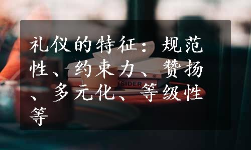 礼仪的特征：规范性、约束力、赞扬、多元化、等级性等