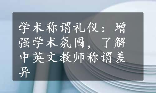 学术称谓礼仪：增强学术氛围，了解中英文教师称谓差异