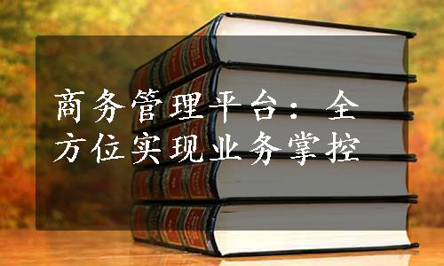 商务管理平台：全方位实现业务掌控