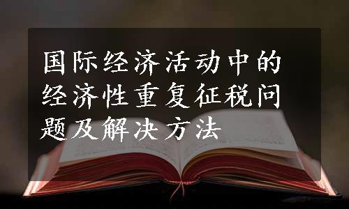 国际经济活动中的经济性重复征税问题及解决方法