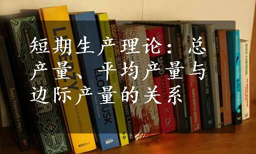 短期生产理论：总产量、平均产量与边际产量的关系