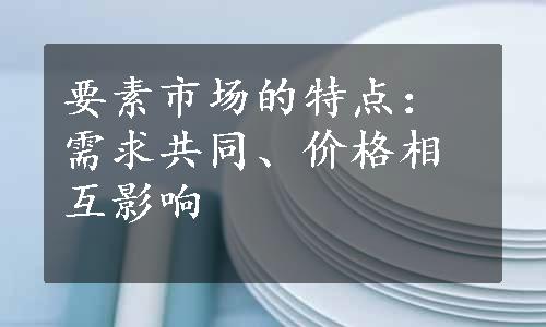 要素市场的特点：需求共同、价格相互影响