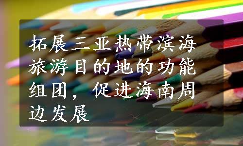 拓展三亚热带滨海旅游目的地的功能组团，促进海南周边发展