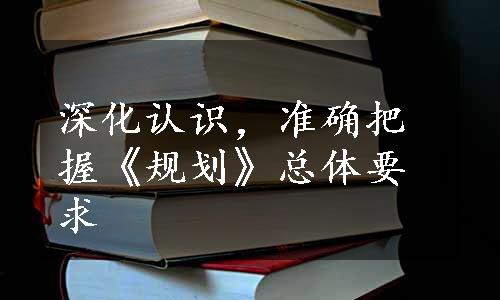 深化认识，准确把握《规划》总体要求