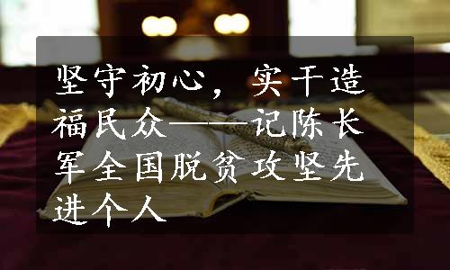 坚守初心，实干造福民众——记陈长军全国脱贫攻坚先进个人