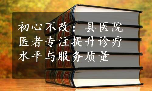 初心不改：县医院医者专注提升诊疗水平与服务质量