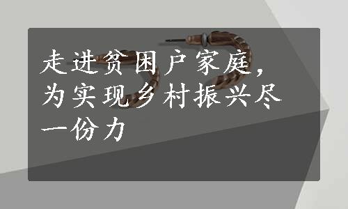 走进贫困户家庭，为实现乡村振兴尽一份力