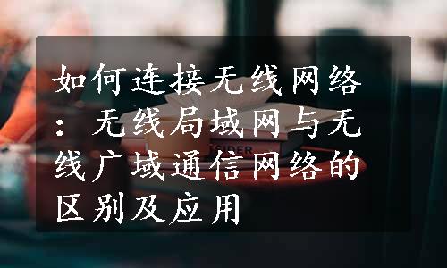 如何连接无线网络：无线局域网与无线广域通信网络的区别及应用