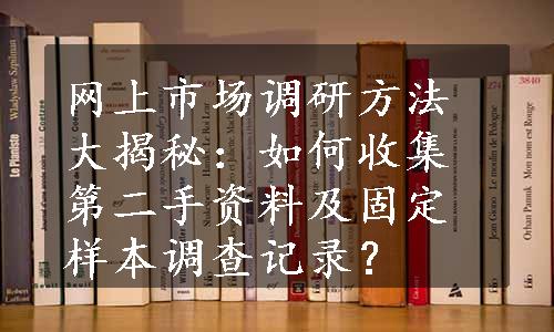 网上市场调研方法大揭秘：如何收集第二手资料及固定样本调查记录？