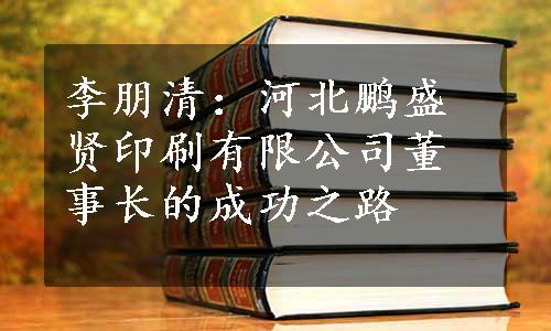 李朋清：河北鹏盛贤印刷有限公司董事长的成功之路