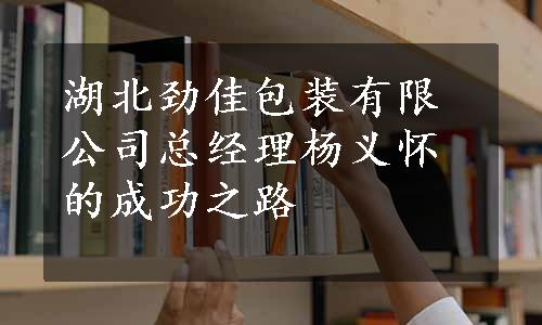 湖北劲佳包装有限公司总经理杨义怀的成功之路