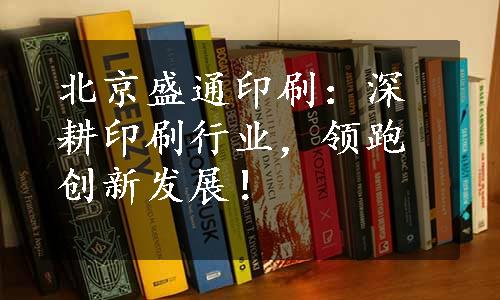 北京盛通印刷：深耕印刷行业，领跑创新发展！