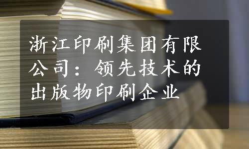 浙江印刷集团有限公司：领先技术的出版物印刷企业