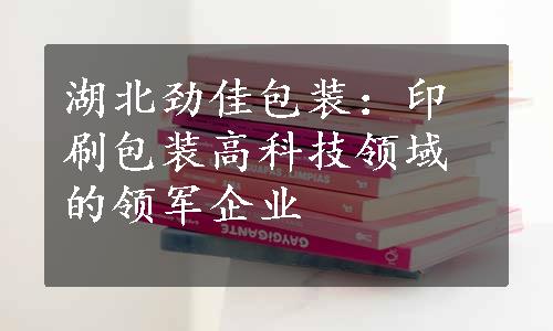 湖北劲佳包装：印刷包装高科技领域的领军企业