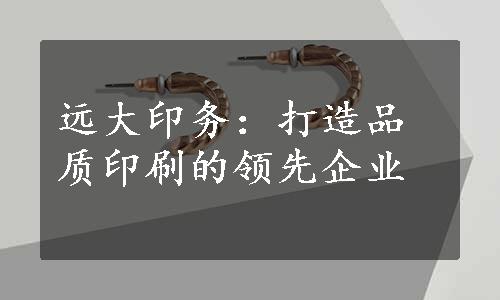 远大印务：打造品质印刷的领先企业