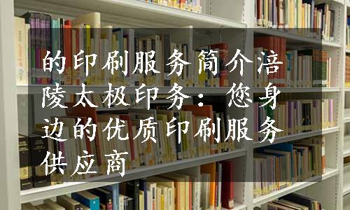 的印刷服务简介涪陵太极印务：您身边的优质印刷服务供应商