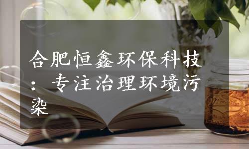 合肥恒鑫环保科技：专注治理环境污染