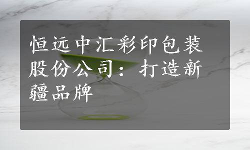 恒远中汇彩印包装股份公司：打造新疆品牌